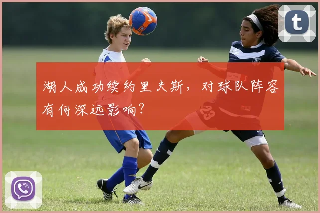 湖人成功续约里夫斯,对球队阵容有何深远影响?
