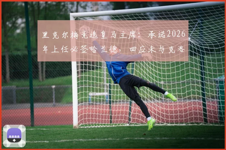 里克尔梅竞选皇马主席:承诺2026年上任必签哈兰德,回应未与克洛普接触传闻