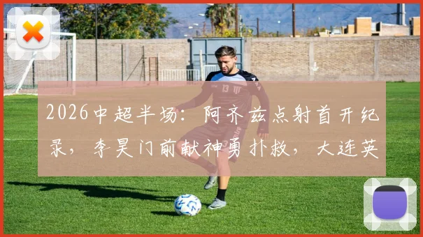 2026中超半场:阿齐兹点射首开纪录,李昊门前献神勇扑救,大连英博0-1青岛西海岸,点球判罚成关键转折