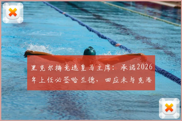 里克尔梅竞选皇马主席：承诺2026年上任必签哈兰德，回应未与克洛普接触传闻